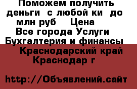 Поможем получить деньги, с любой ки, до 3 млн руб. › Цена ­ 15 - Все города Услуги » Бухгалтерия и финансы   . Краснодарский край,Краснодар г.